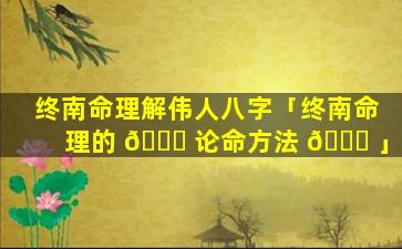 终南命理解伟人八字「终南命理的 💐 论命方法 🐞 」